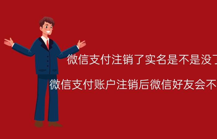 微信支付注销了实名是不是没了 微信支付账户注销后微信好友会不会丢？